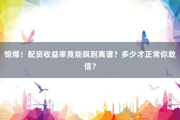 惊爆！配资收益率竟能飙到离谱？多少才正常你敢信？