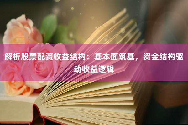 解析股票配资收益结构：基本面筑基，资金结构驱动收益逻辑