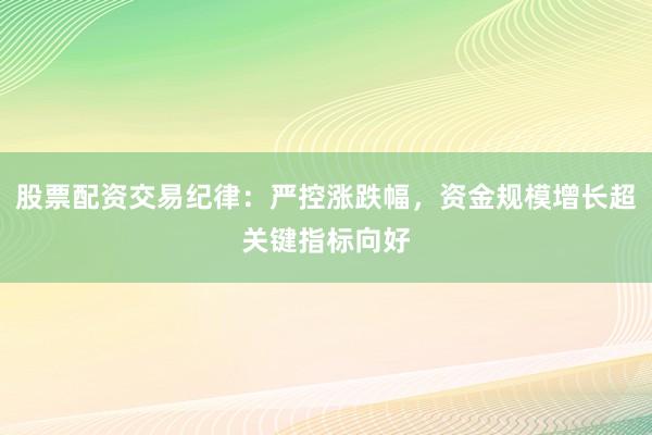 股票配资交易纪律：严控涨跌幅，资金规模增长超关键指标向好