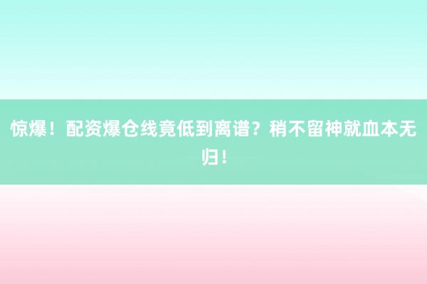 惊爆！配资爆仓线竟低到离谱？稍不留神就血本无归！