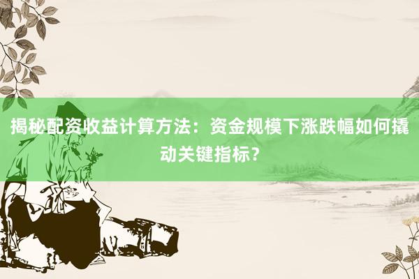 揭秘配资收益计算方法：资金规模下涨跌幅如何撬动关键指标？