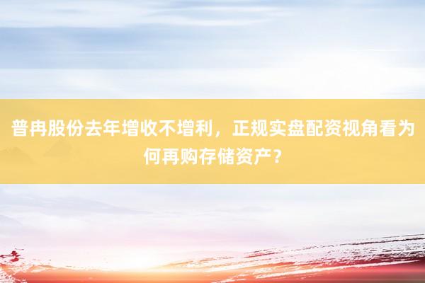 普冉股份去年增收不增利，正规实盘配资视角看为何再购存储资产？