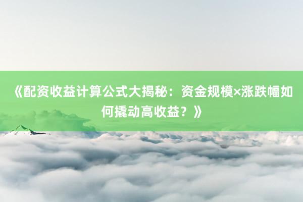 《配资收益计算公式大揭秘：资金规模×涨跌幅如何撬动高收益？》