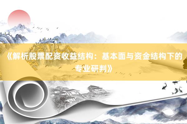《解析股票配资收益结构：基本面与资金结构下的专业研判》