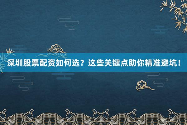 深圳股票配资如何选？这些关键点助你精准避坑！