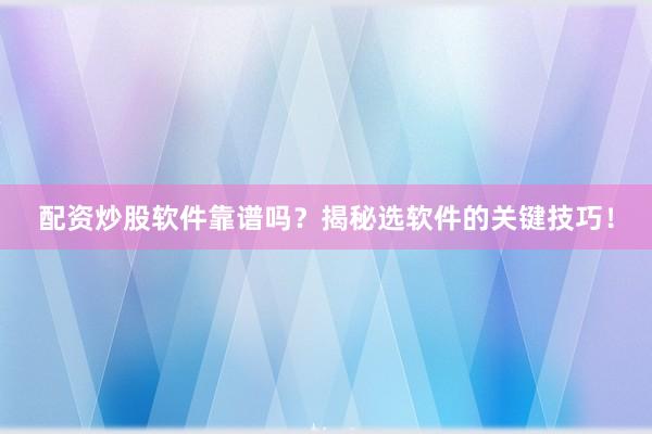 配资炒股软件靠谱吗？揭秘选软件的关键技巧！