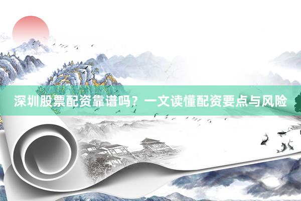 深圳股票配资靠谱吗？一文读懂配资要点与风险