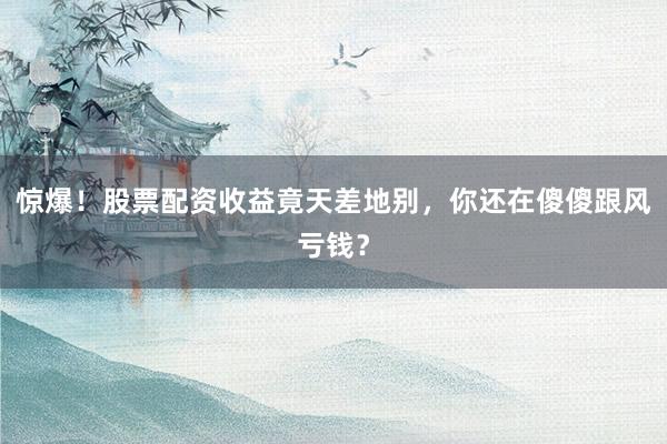 惊爆！股票配资收益竟天差地别，你还在傻傻跟风亏钱？