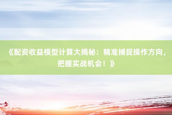 《配资收益模型计算大揭秘：精准捕捉操作方向，把握实战机会！》