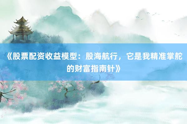 《股票配资收益模型：股海航行，它是我精准掌舵的财富指南针》