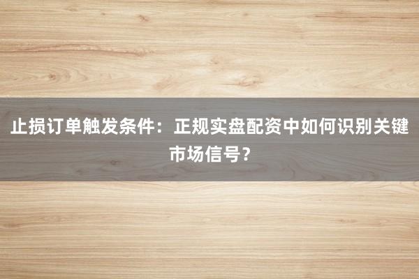 止损订单触发条件：正规实盘配资中如何识别关键市场信号？
