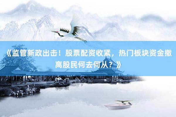《监管新政出击！股票配资收紧，热门板块资金撤离股民何去何从？》