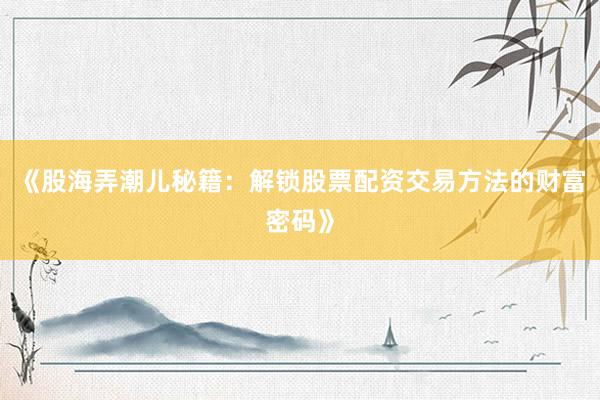 《股海弄潮儿秘籍：解锁股票配资交易方法的财富密码》