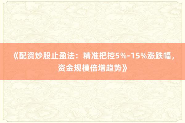 《配资炒股止盈法：精准把控5%-15%涨跌幅，资金规模倍增趋势》
