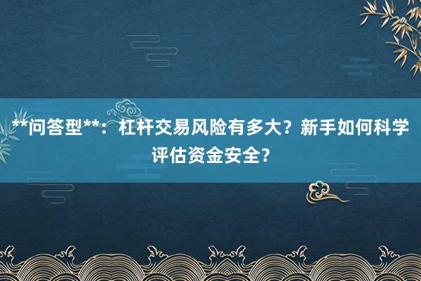**问答型**：杠杆交易风险有多大？新手如何科学评估资金安全？