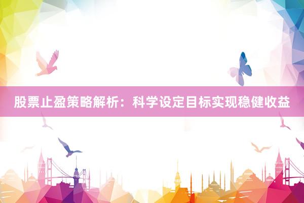 股票止盈策略解析：科学设定目标实现稳健收益