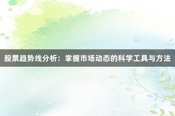 股票趋势线分析：掌握市场动态的科学工具与方法