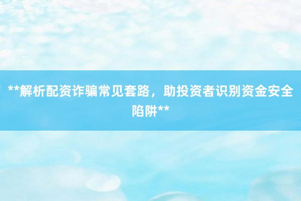 **解析配资诈骗常见套路，助投资者识别资金安全陷阱**