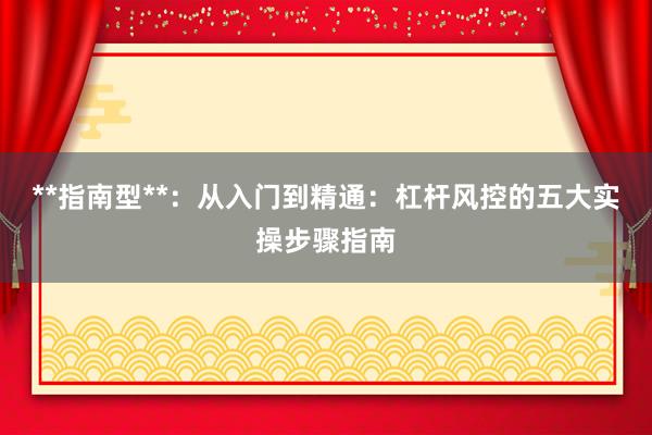 **指南型**：从入门到精通：杠杆风控的五大实操步骤指南