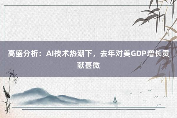 高盛分析：AI技术热潮下，去年对美GDP增长贡献甚微