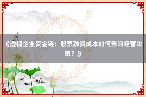 《透视企业资金链：股票融资成本如何影响经营决策？》
