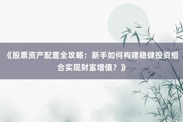 《股票资产配置全攻略：新手如何构建稳健投资组合实现财富增值？》