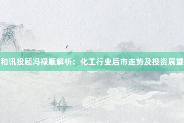和讯投顾冯禄顺解析：化工行业后市走势及投资展望