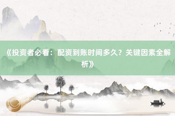 《投资者必看：配资到账时间多久？关键因素全解析》