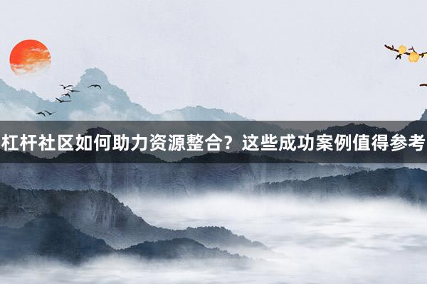 杠杆社区如何助力资源整合？这些成功案例值得参考
