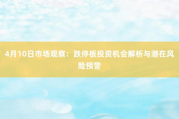 4月10日市场观察：跌停板投资机会解析与潜在风险预警