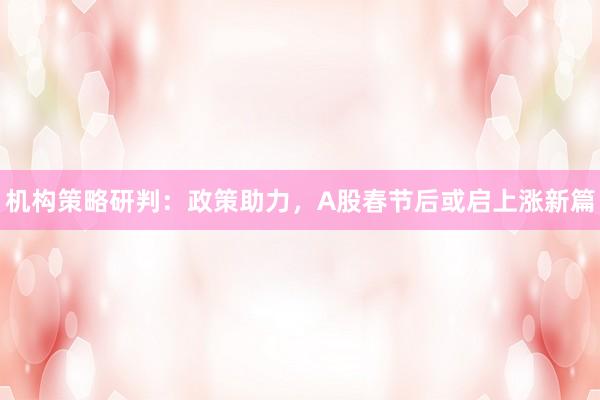 机构策略研判：政策助力，A股春节后或启上涨新篇