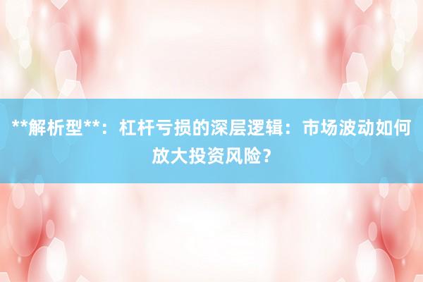 **解析型**：杠杆亏损的深层逻辑：市场波动如何放大投资风险？