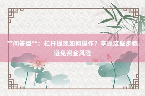 **问答型**：杠杆提现如何操作？掌握这些步骤避免资金风险