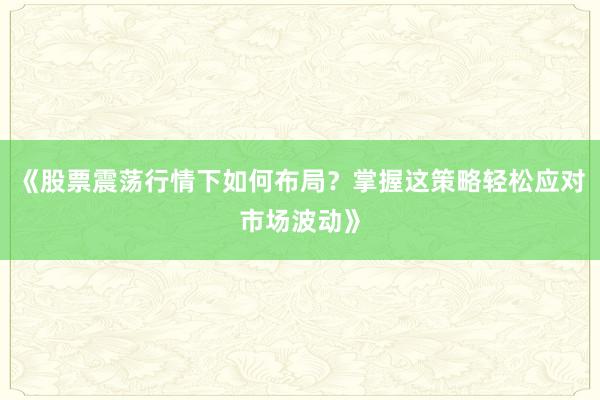 《股票震荡行情下如何布局？掌握这策略轻松应对市场波动》
