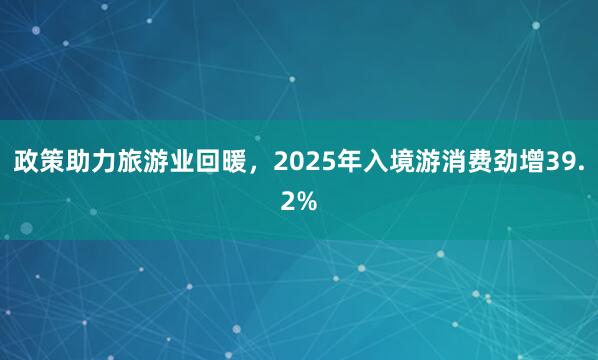 政策助力旅游业回暖，2025年入境游消费劲增39.2%