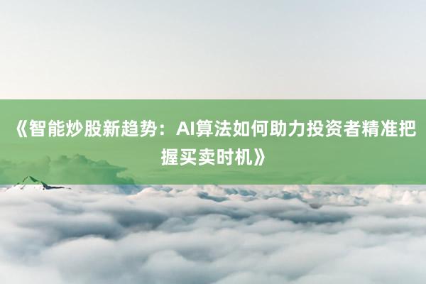 《智能炒股新趋势：AI算法如何助力投资者精准把握买卖时机》