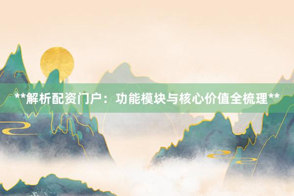 **解析配资门户：功能模块与核心价值全梳理**