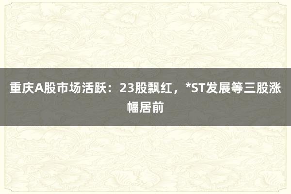 重庆A股市场活跃：23股飘红，*ST发展等三股涨幅居前