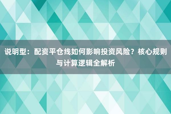 说明型：配资平仓线如何影响投资风险？核心规则与计算逻辑全解析