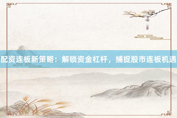 配资连板新策略：解锁资金杠杆，捕捉股市连板机遇
