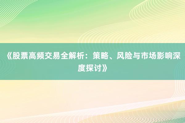 《股票高频交易全解析：策略、风险与市场影响深度探讨》