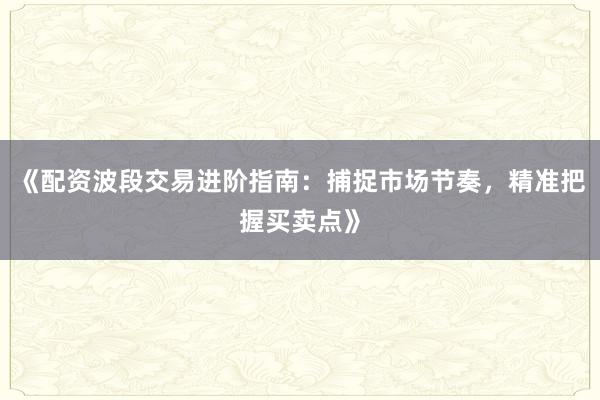 《配资波段交易进阶指南：捕捉市场节奏，精准把握买卖点》