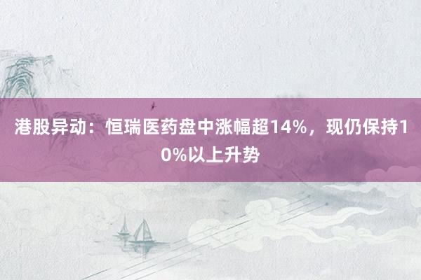 港股异动：恒瑞医药盘中涨幅超14%，现仍保持10%以上升势