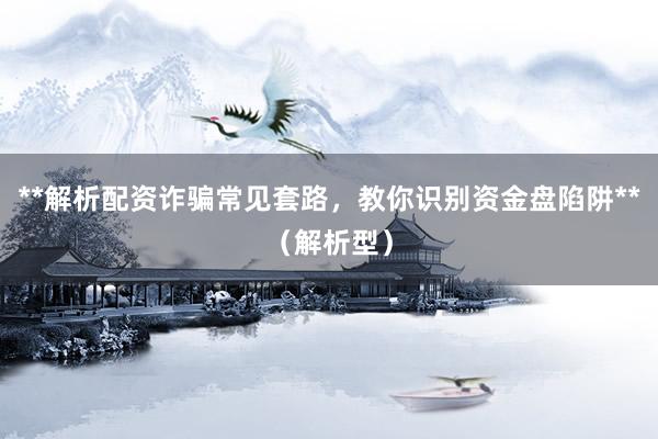 **解析配资诈骗常见套路，教你识别资金盘陷阱**（解析型）
