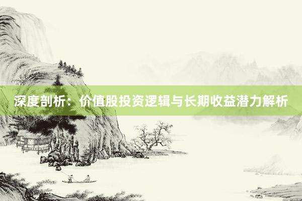 深度剖析：价值股投资逻辑与长期收益潜力解析