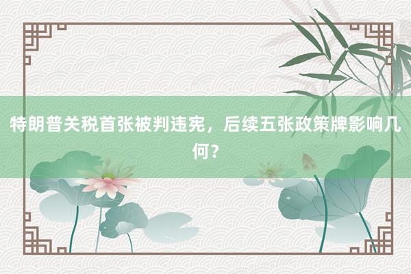 特朗普关税首张被判违宪，后续五张政策牌影响几何？