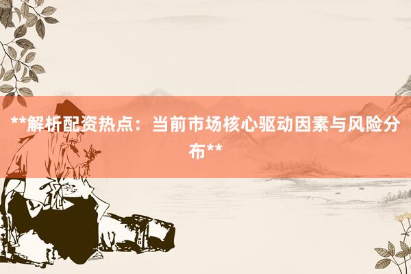 **解析配资热点：当前市场核心驱动因素与风险分布**