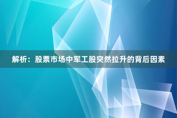 解析：股票市场中军工股突然拉升的背后因素