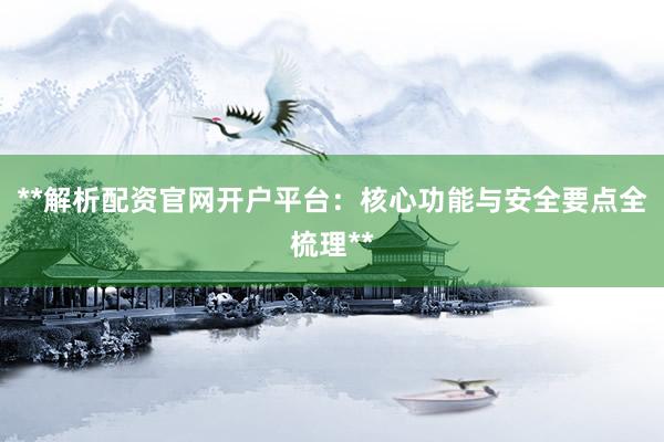 **解析配资官网开户平台：核心功能与安全要点全梳理**