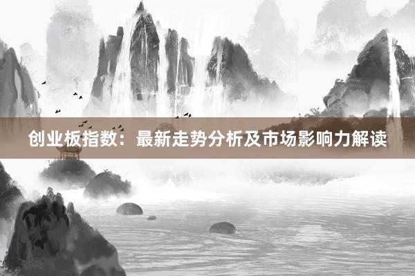 创业板指数：最新走势分析及市场影响力解读